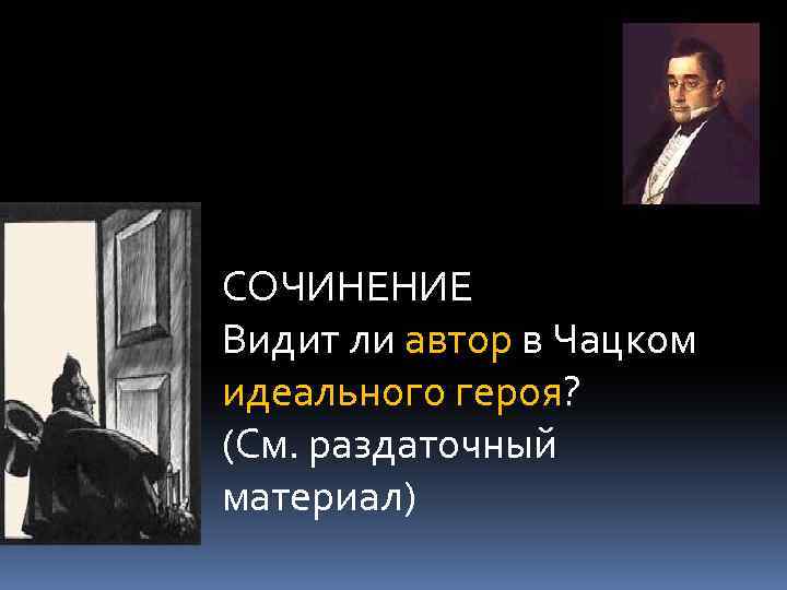 СОЧИНЕНИЕ Видит ли автор в Чацком идеального героя? (См. раздаточный материал) 