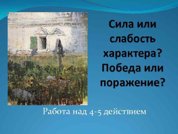 Сила или слабость характера? Победа или поражение? Работа над 4 -5 действием 