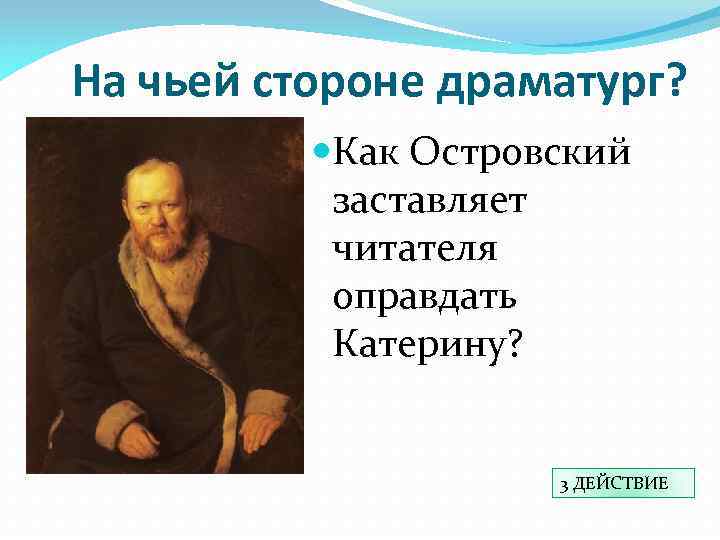На чьей стороне драматург? Как Островский заставляет читателя оправдать Катерину? 3 ДЕЙСТВИЕ 