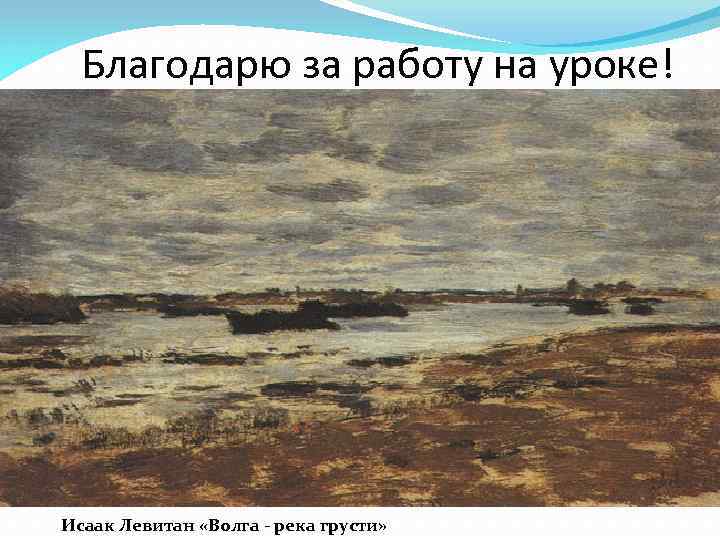 Благодарю за работу на уроке! Исаак Левитан «Волга - река грусти» 