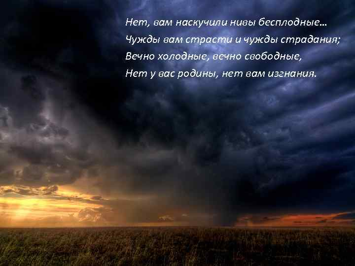 Нет, вам наскучили нивы бесплодные… Чужды вам страсти и чужды страдания; Вечно холодные, вечно