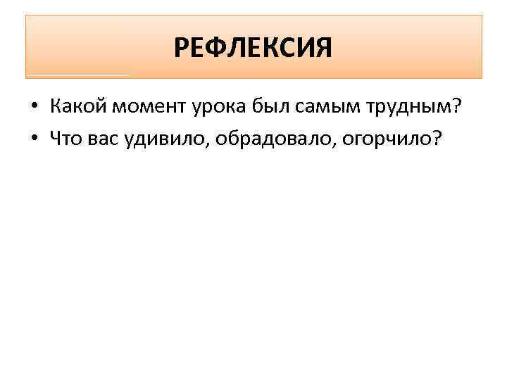 РЕФЛЕКСИЯ • Какой момент урока был самым трудным? • Что вас удивило, обрадовало, огорчило?