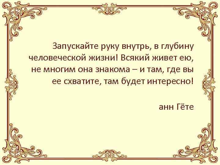 Запускайте руку внутрь, в глубину человеческой жизни! Всякий живет ею, не многим она знакома