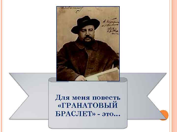 Для меня повесть «ГРАНАТОВЫЙ БРАСЛЕТ» - это… 
