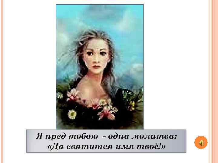 Я пред тобою - одна молитва: «Да святится имя твоё!» 