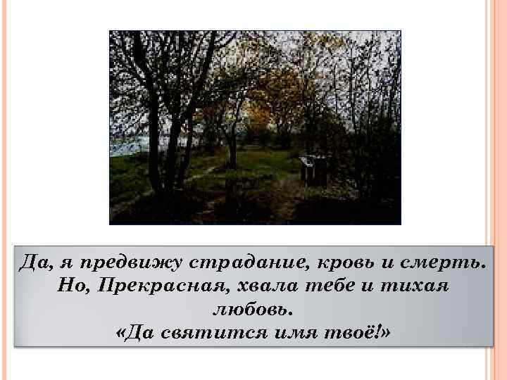 Да, я предвижу страдание, кровь и смерть. Но, Прекрасная, хвала тебе и тихая любовь.