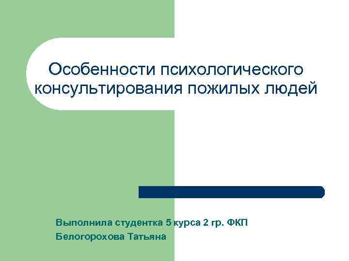 Особенности психологического консультирования пожилых людей Выполнила студентка 5 курса 2 гр. ФКП Белогорохова Татьяна