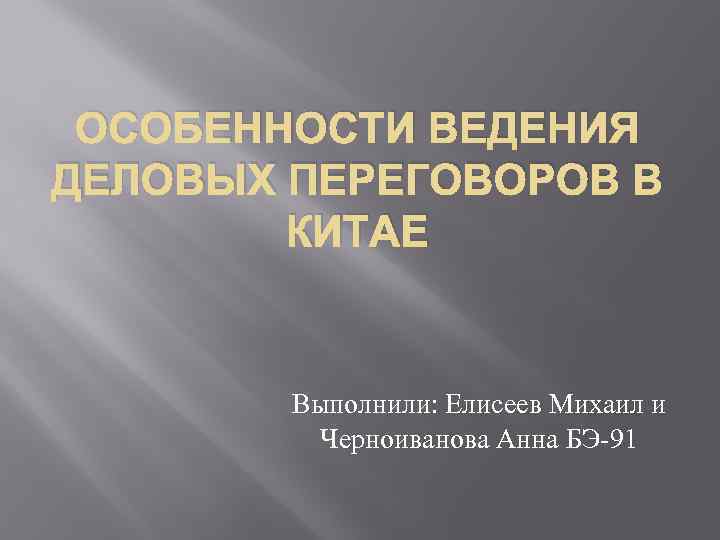 ОСОБЕННОСТИ ВЕДЕНИЯ ДЕЛОВЫХ ПЕРЕГОВОРОВ В КИТАЕ Выполнили: Елисеев Михаил и Черноиванова Анна БЭ-91 