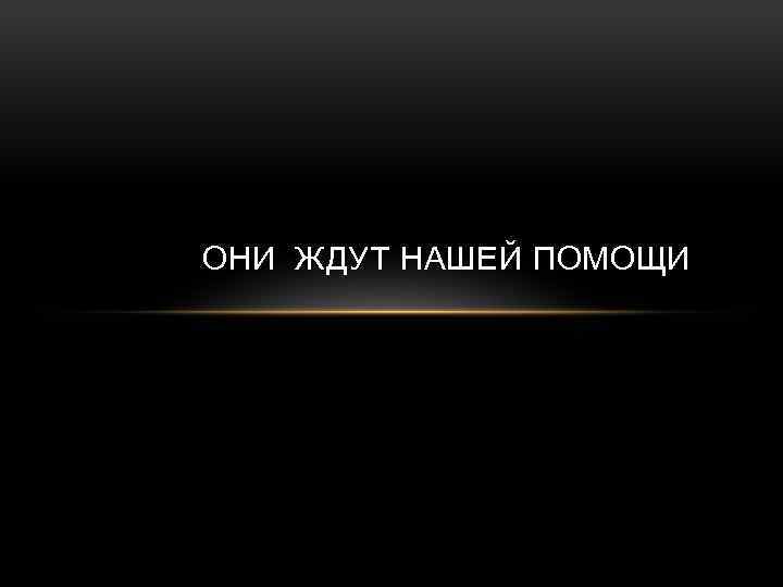 ОНИ ЖДУТ НАШЕЙ ПОМОЩИ 