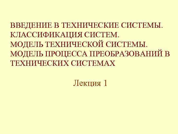 ВВЕДЕНИЕ В ТЕХНИЧЕСКИЕ СИСТЕМЫ. КЛАССИФИКАЦИЯ СИСТЕМ. МОДЕЛЬ ТЕХНИЧЕСКОЙ СИСТЕМЫ. МОДЕЛЬ ПРОЦЕССА ПРЕОБРАЗОВАНИЙ В ТЕХНИЧЕСКИХ