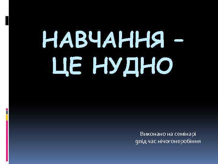 НАВЧАННЯ – ЦЕ НУДНО Виконано на семінарі gпід час нічогонеробіння 