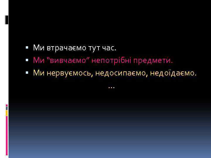  Ми втрачаємо тут час. Ми “вивчаємо” непотрібні предмети. Ми нервуємось, недосипаємо, недоїдаємо. …