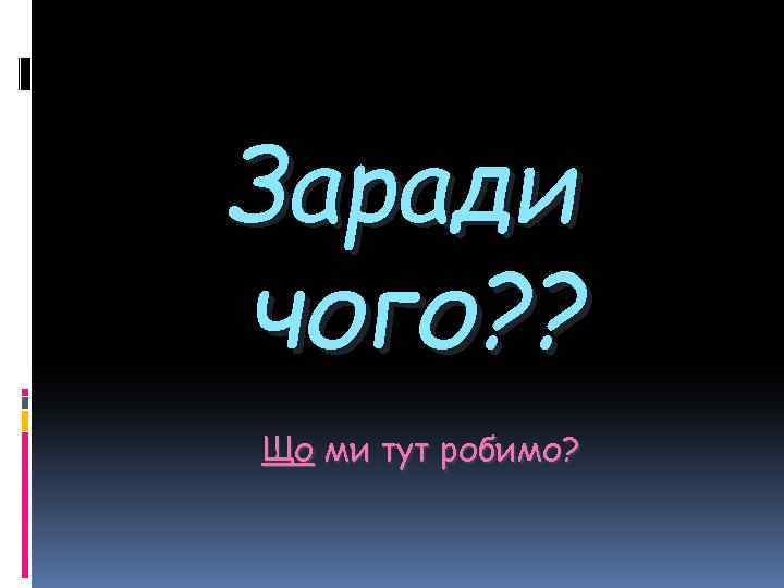 Заради чого? ? Що ми тут робимо? 