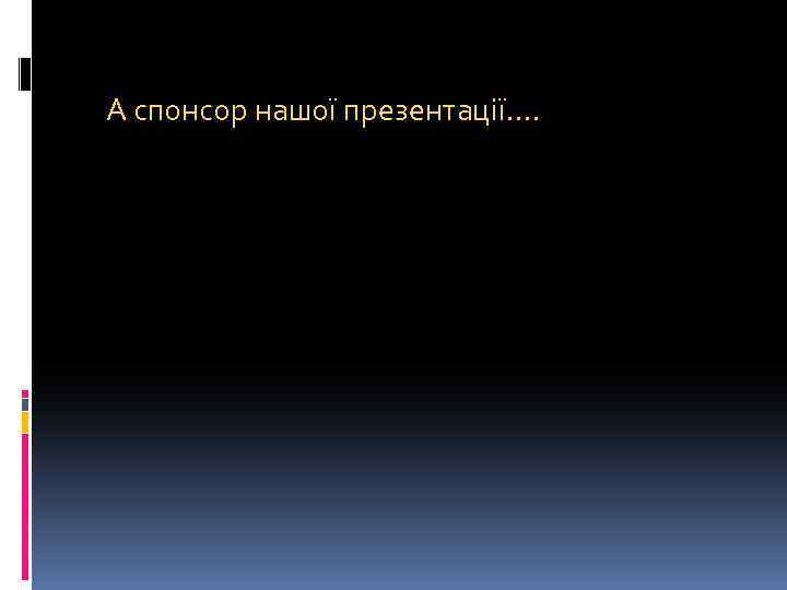 А спонсор нашої презентації…. 