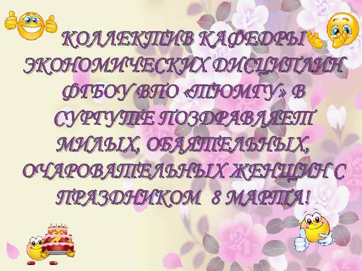 КОЛЛЕКТИВ КАФЕДРЫ ЭКОНОМИЧЕСКИХ ДИСЦИПЛИН ФГБОУ ВПО «ТЮМГУ» В СУРГУТЕ ПОЗДРАВЛЯЕТ МИЛЫХ, ОБАЯТЕЛЬНЫХ, ОЧАРОВАТЕЛЬНЫХ ЖЕНЩИН