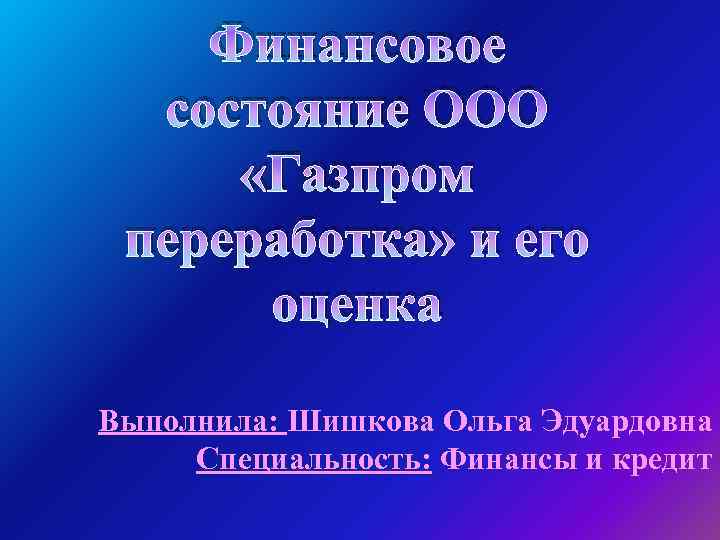 Финансовое состояние ООО «Газпром переработка» и его оценка Выполнила: Шишкова Ольга Эдуардовна Специальность: Финансы
