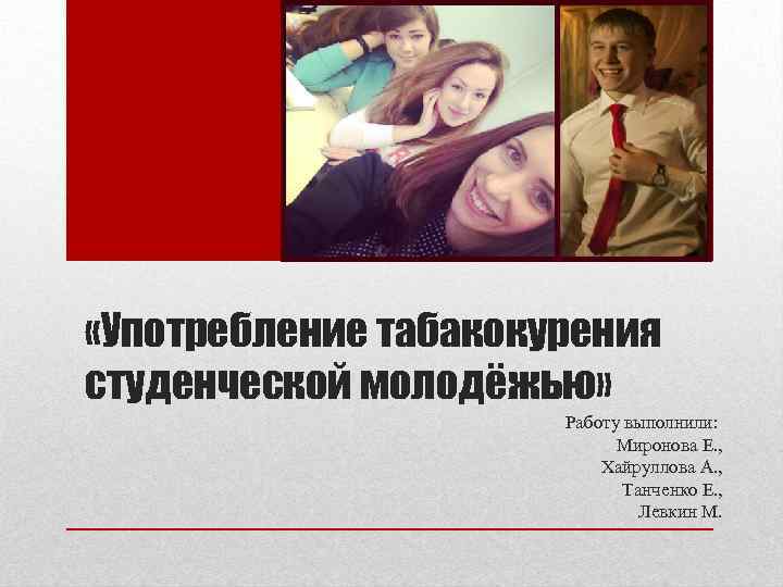  «Употребление табакокурения студенческой молодёжью» Работу выполнили: Миронова Е. , Хайруллова А. , Танченко