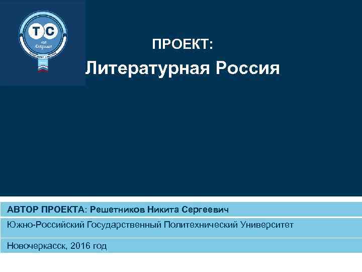 ПРОЕКТ: Литературная Россия АВТОР ПРОЕКТА: Решетников Никита Сергеевич Южно-Российский Государственный Политехнический Университет Новочеркасск, 2016