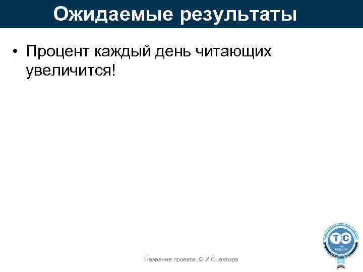Ожидаемые результаты • Процент каждый день читающих увеличится! Название проекта. Ф. И. О. автора