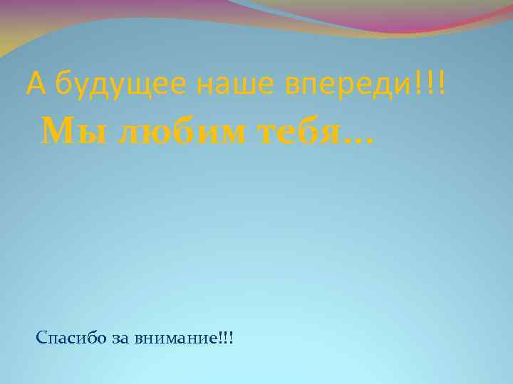 А будущее наше впереди!!! Мы любим тебя. . . Спасибо за внимание!!! 