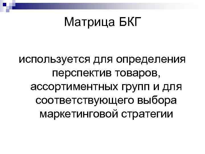 Матрица БКГ используется для определения перспектив товаров, ассортиментных групп и для соответствующего выбора маркетинговой