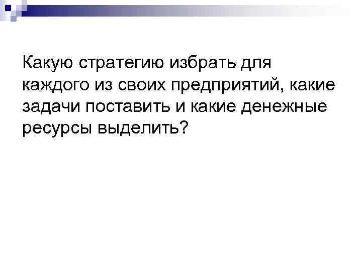 Какую стратегию избрать для каждого из своих предприятий, какие задачи поставить и какие денежные