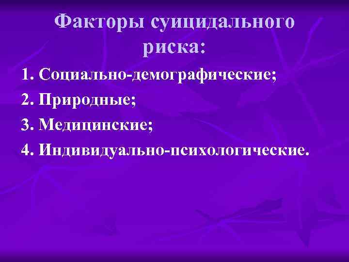Факторы суицидального риска: 1. Социально-демографические; 2. Природные; 3. Медицинские; 4. Индивидуально-психологические. 