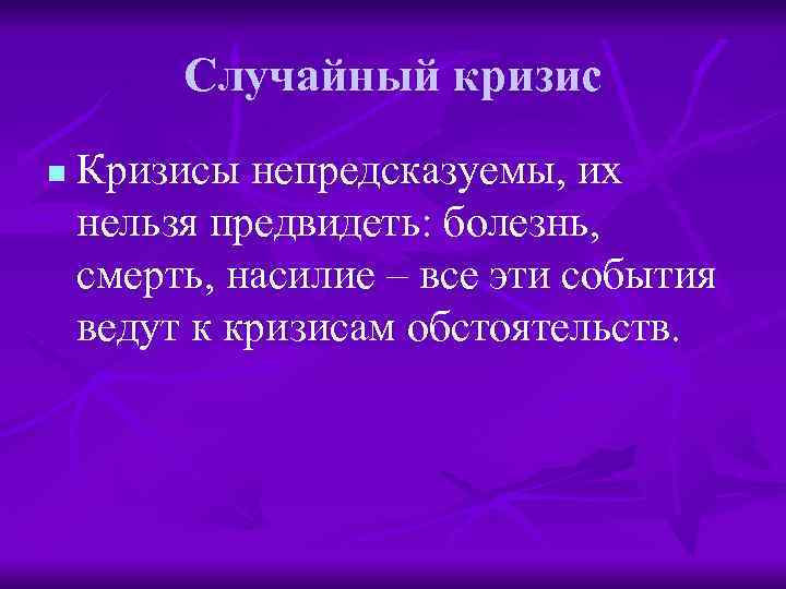 Случайный кризис n Кризисы непредсказуемы, их нельзя предвидеть: болезнь, смерть, насилие – все эти