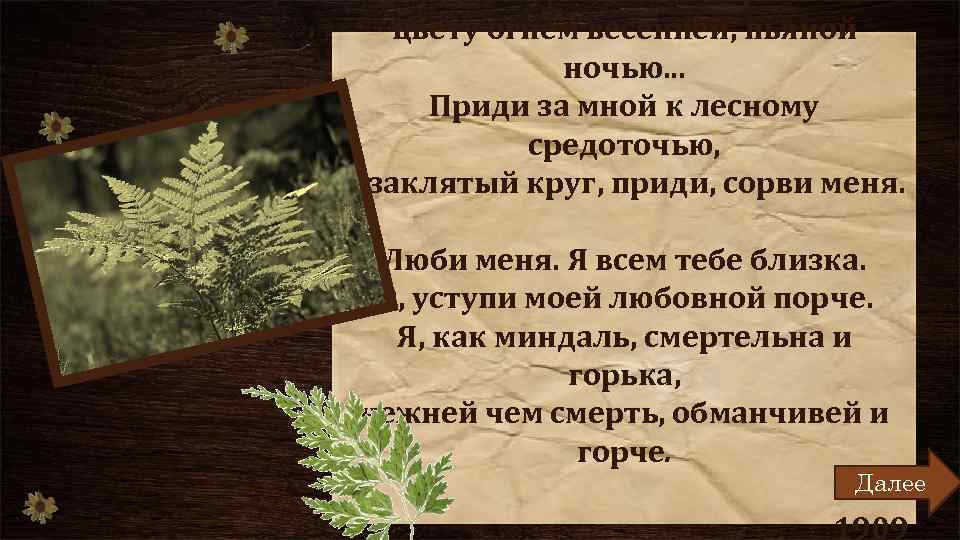 Лишь раз один, как папоротник, я цвету огнем весенней, пьяной ночью. . . Приди