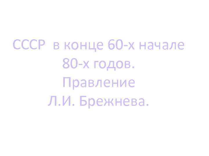 СССР в конце 60 -х начале 80 -х годов. Правление Л. И. Брежнева. 