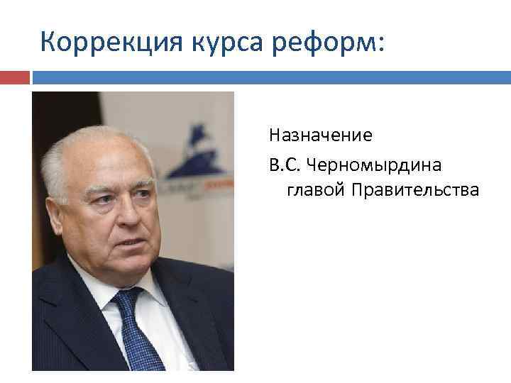 Коррекция курса реформ: Назначение В. С. Черномырдина главой Правительства 