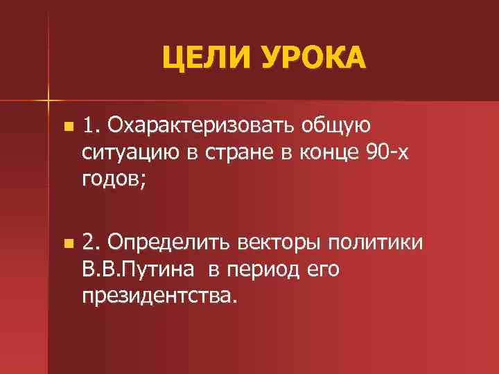 ЦЕЛИ УРОКА n 1. Охарактеризовать общую ситуацию в стране в конце 90 -х годов;