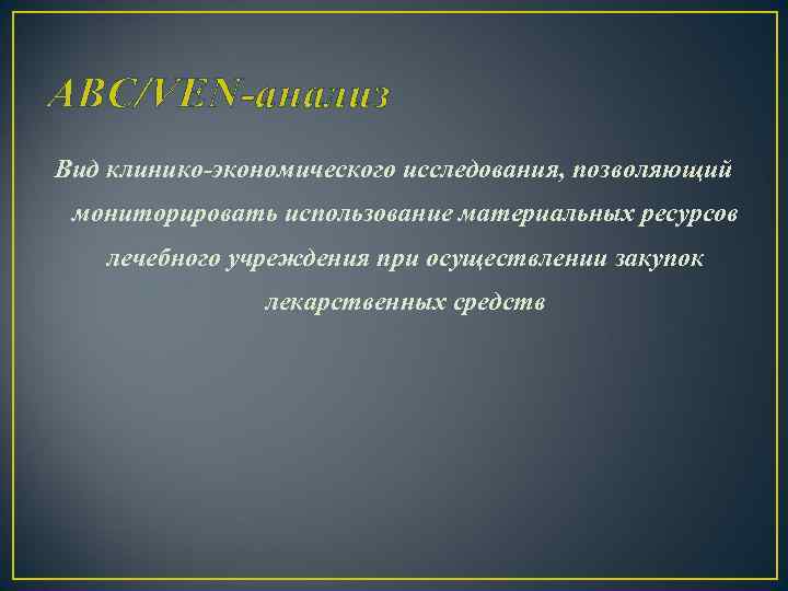 АВС/VEN-анализ Вид клинико-экономического исследования, позволяющий мониторировать использование материальных ресурсов лечебного учреждения при осуществлении закупок