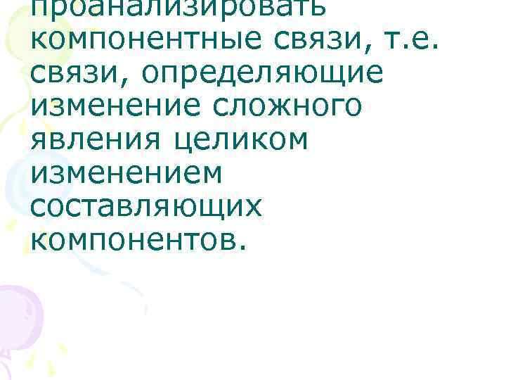 проанализировать компонентные связи, т. е. связи, определяющие изменение сложного явления целиком изменением составляющих компонентов.