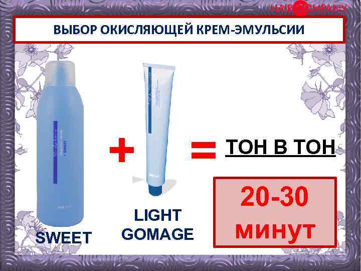 ВЫБОР ОКИСЛЯЮЩЕЙ КРЕМ-ЭМУЛЬСИИ + SWEET = LIGHT GOMAGE ТОН В ТОН 20 -30 минут