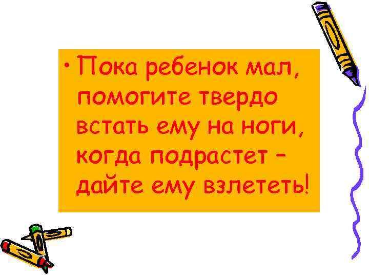  • Пока ребенок мал, помогите твердо встать ему на ноги, когда подрастет –