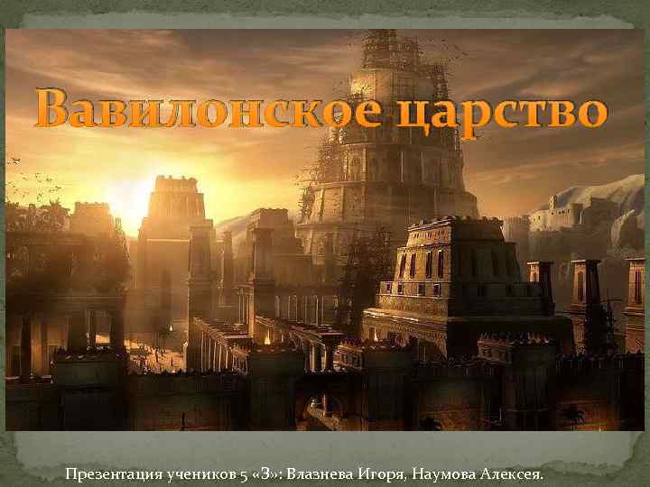 Вавилонское царство Презентация учеников 5 «З» : Влазнева Игоря, Наумова Алексея. 