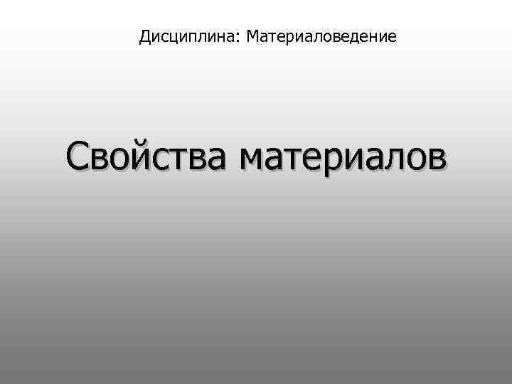 Дисциплина: Материаловедение Свойства материалов 