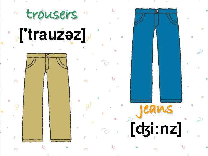 trousers ['trauzəz] jeans [ʤi: nz] 