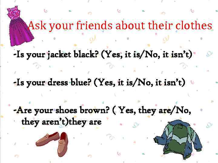 Ask your friends about their clothes -Is your jacket black? (Yes, it is/No, it