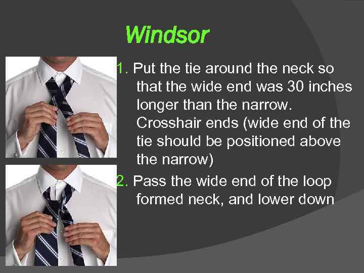 Windsor 1. Put the tie around the neck so that the wide end was