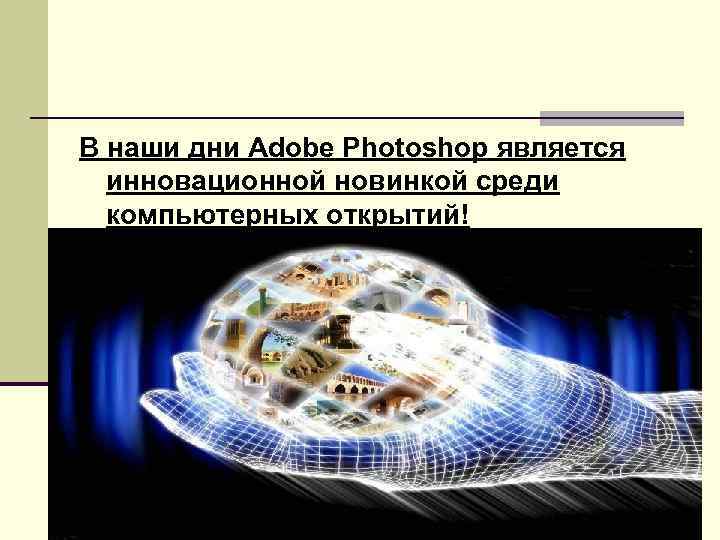 В наши дни Adobe Photoshop является инновационной новинкой среди компьютерных открытий! 