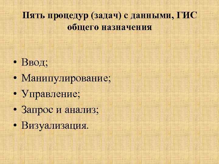 Пять процедур (задач) с данными, ГИС общего назначения • • • Ввод; Манипулирование; Управление;