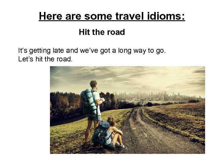 Here are some travel idioms: Hit the road It’s getting late and we’ve got