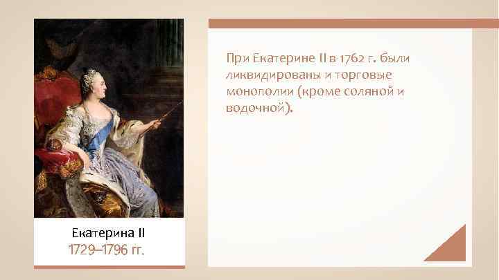 При Екатерине II в 1762 г. были ликвидированы и торговые монополии (кроме соляной и