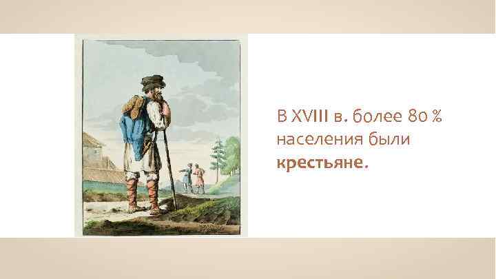 В XVIII в. более 80 % населения были крестьяне. 