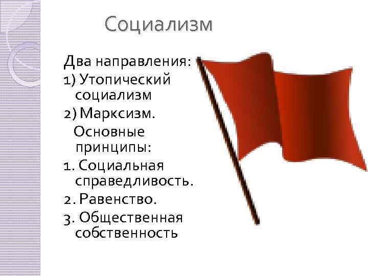 Социализм Два направления: 1) Утопический социализм 2) Марксизм. Основные принципы: 1. Социальная справедливость. 2.