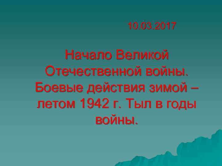 10. 03. 2017 Начало Великой Отечественной войны. Боевые действия зимой – летом 1942 г.