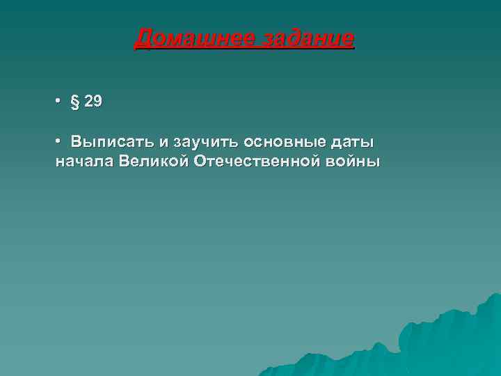 Домашнее задание • § 29 • Выписать и заучить основные даты начала Великой Отечественной