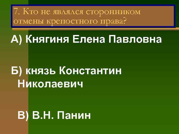 7. Кто не являлся сторонником отмены крепостного права? А) Княгиня Елена Павловна Б) князь